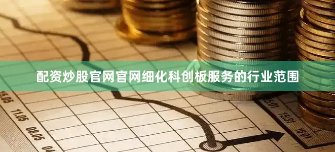 配资炒股官网官网细化科创板服务的行业范围