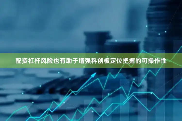 配资杠杆风险也有助于增强科创板定位把握的可操作性