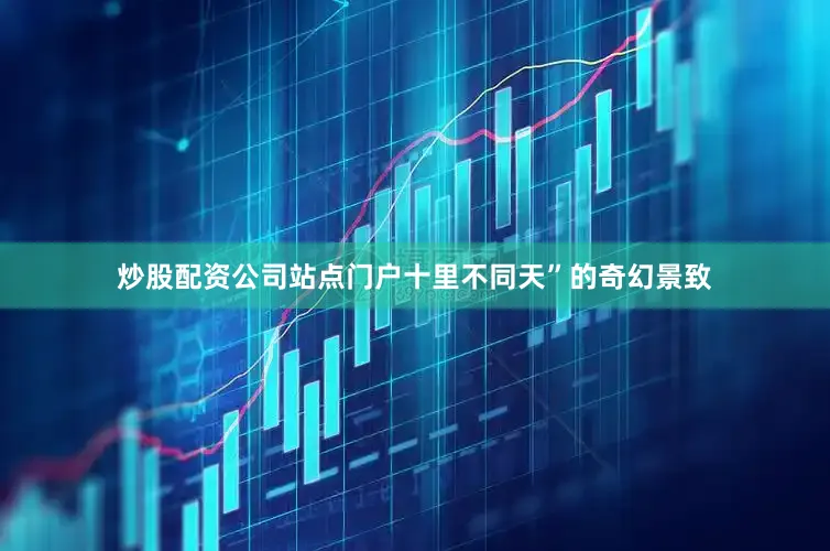 炒股配资公司站点门户十里不同天”的奇幻景致