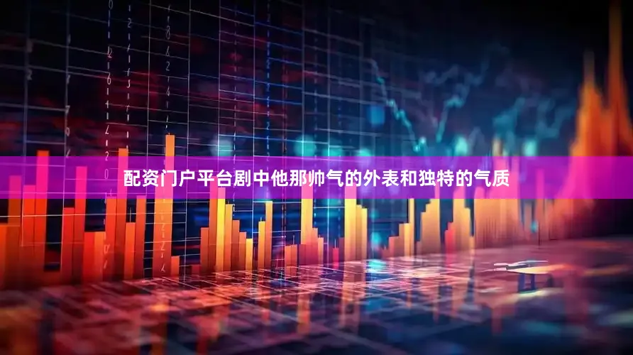 配资门户平台剧中他那帅气的外表和独特的气质