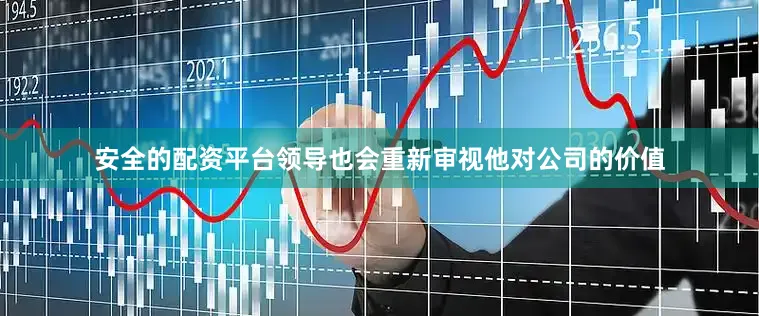 安全的配资平台领导也会重新审视他对公司的价值