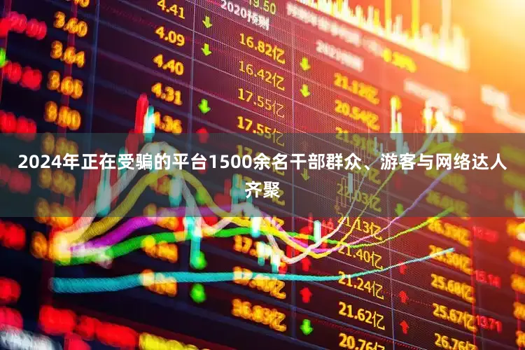 2024年正在受骗的平台1500余名干部群众、游客与网络达人齐聚
