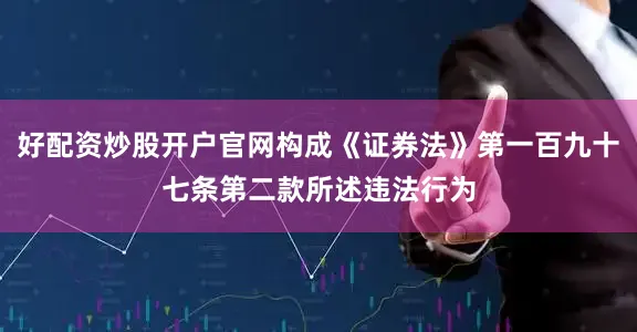 好配资炒股开户官网构成《证券法》第一百九十七条第二款所述违法行为