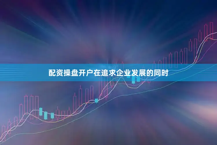 配资操盘开户在追求企业发展的同时