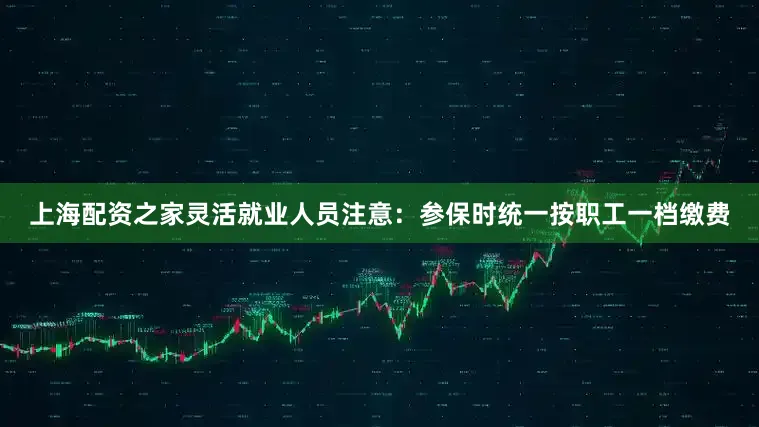 上海配资之家灵活就业人员注意：参保时统一按职工一档缴费