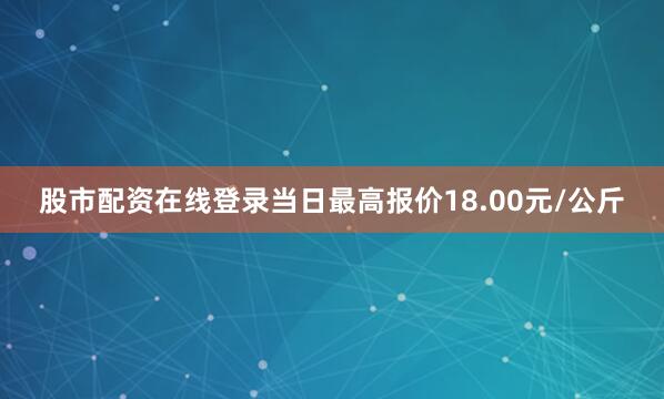 股市配资在线登录当日最高报价18.00元/公斤