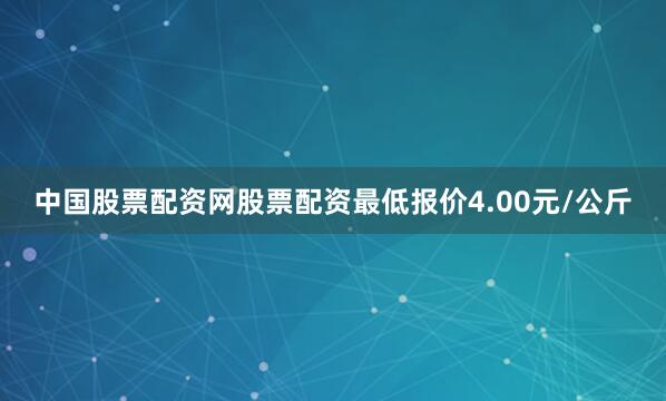 中国股票配资网股票配资最低报价4.00元/公斤