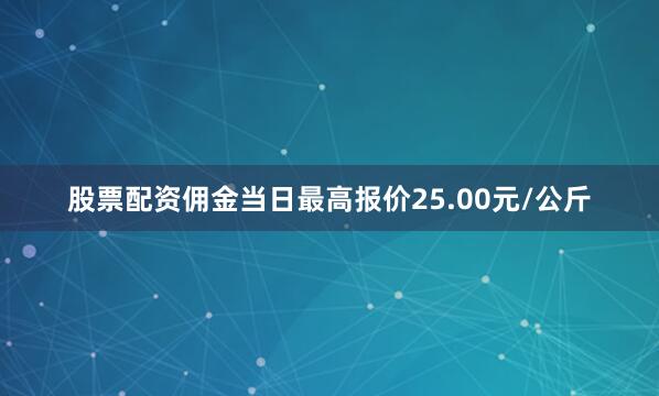 股票配资佣金当日最高报价25.00元/公斤