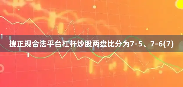 搜正规合法平台杠杆炒股两盘比分为7-5、7-6(7)