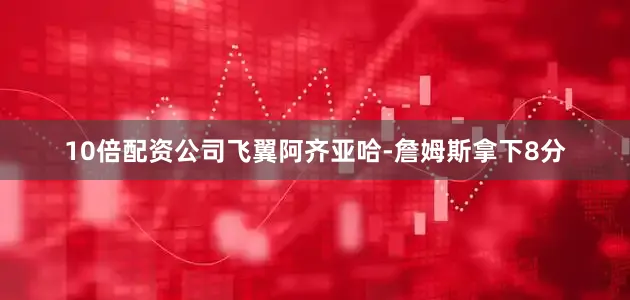 10倍配资公司飞翼阿齐亚哈-詹姆斯拿下8分