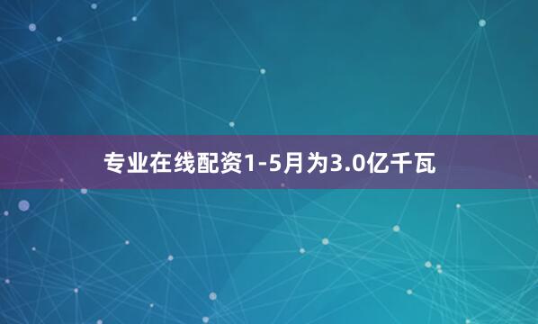 专业在线配资1-5月为3.0亿千瓦