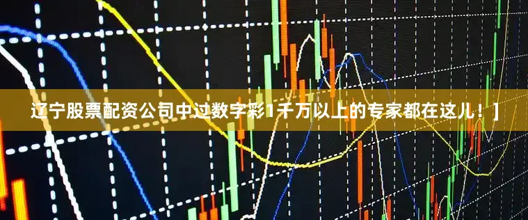 辽宁股票配资公司中过数字彩1千万以上的专家都在这儿！]