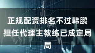 正规配资排名不过韩鹏担任代理主教练已成定局