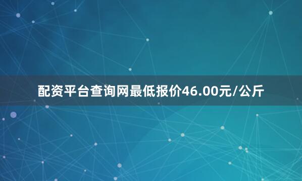 配资平台查询网最低报价46.00元/公斤
