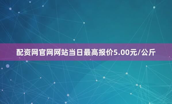 配资网官网网站当日最高报价5.00元/公斤
