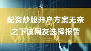 配资炒股开户方案无奈之下该网友选择报警