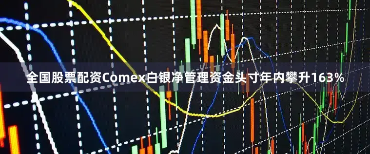 全国股票配资Comex白银净管理资金头寸年内攀升163%