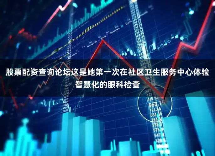 股票配资查询论坛这是她第一次在社区卫生服务中心体验智慧化的眼科检查