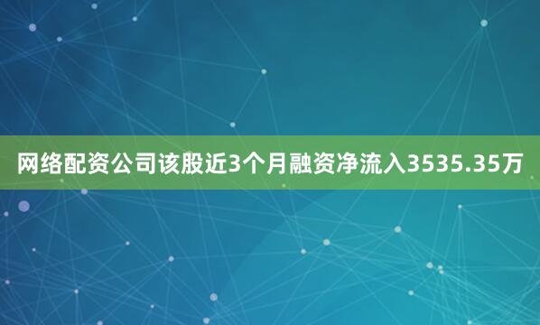 网络配资公司该股近3个月融资净流入3535.35万