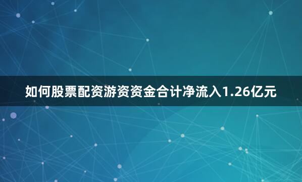 如何股票配资游资资金合计净流入1.26亿元