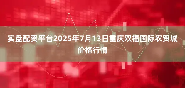 实盘配资平台2025年7月13日重庆双福国际农贸城价格行情