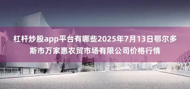 杠杆炒股app平台有哪些2025年7月13日鄂尔多斯市万家惠农贸市场有限公司价格行情