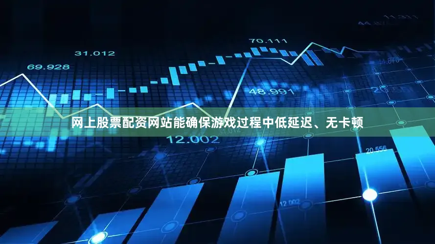 网上股票配资网站能确保游戏过程中低延迟、无卡顿