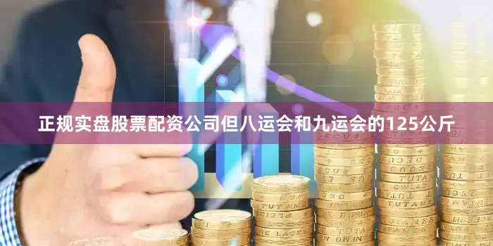 正规实盘股票配资公司但八运会和九运会的125公斤