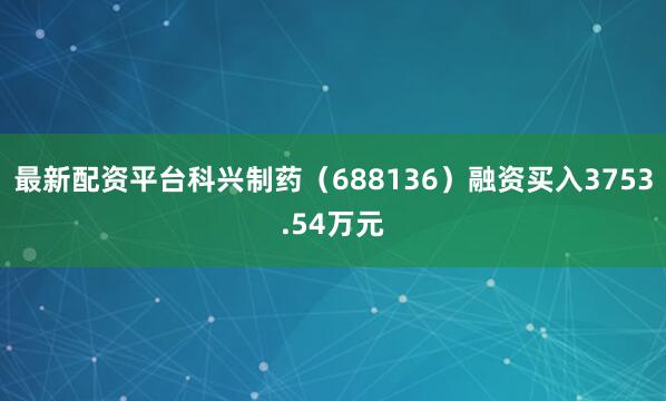 最新配资平台科兴制药（688136）融资买入3753.54万元