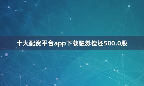十大配资平台app下载融券偿还500.0股