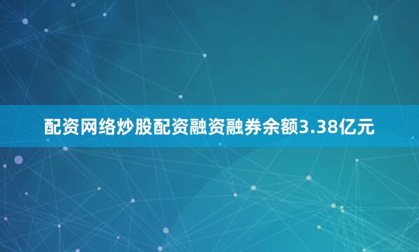 配资网络炒股配资融资融券余额3.38亿元