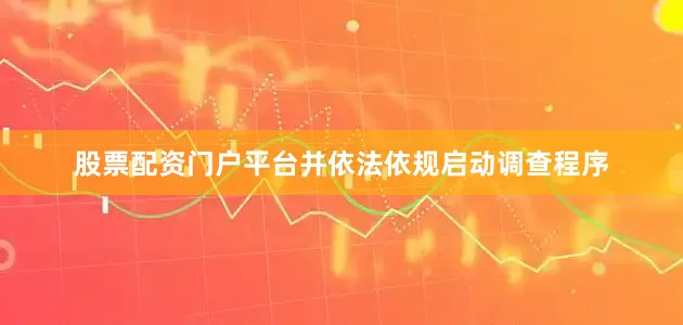 股票配资门户平台并依法依规启动调查程序