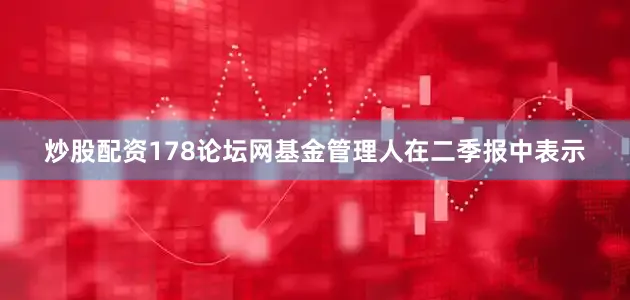 炒股配资178论坛网　　基金管理人在二季报中表示