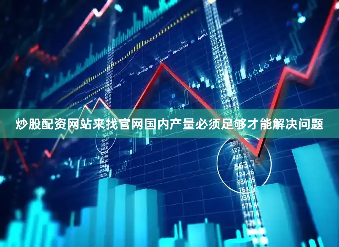 炒股配资网站来找官网国内产量必须足够才能解决问题