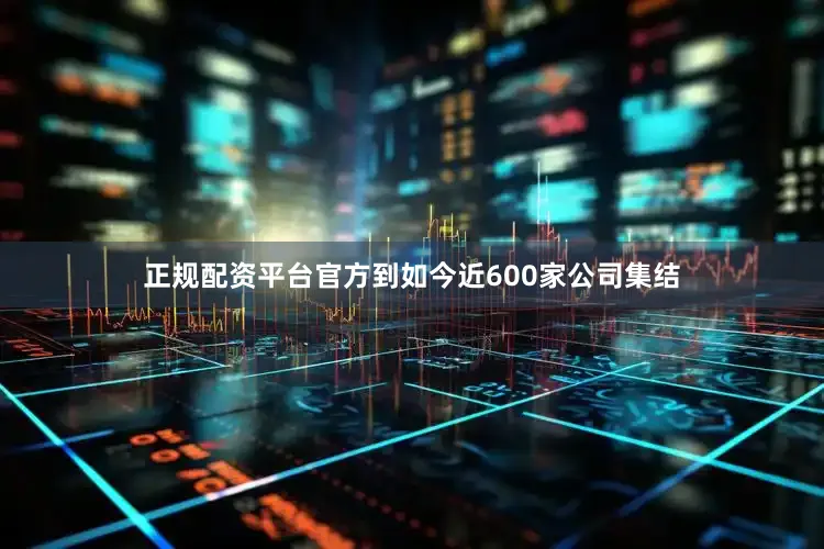正规配资平台官方到如今近600家公司集结