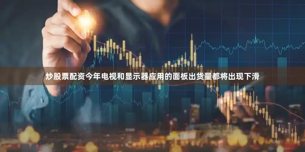 炒股票配资今年电视和显示器应用的面板出货量都将出现下滑