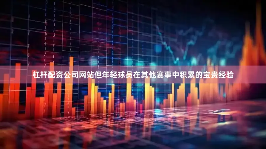 杠杆配资公司网站但年轻球员在其他赛事中积累的宝贵经验