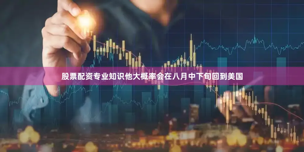 股票配资专业知识他大概率会在八月中下旬回到美国