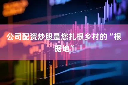公司配资炒股是您扎根乡村的“根据地”