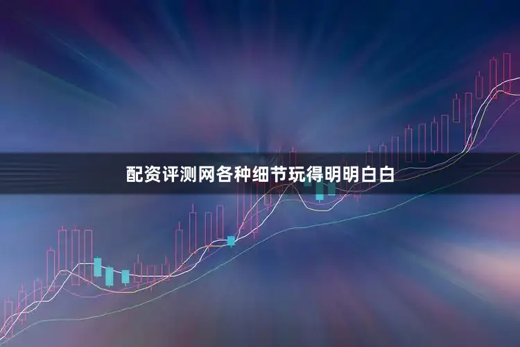 配资评测网各种细节玩得明明白白
