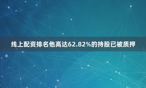 线上配资排名他高达62.82%的持股已被质押