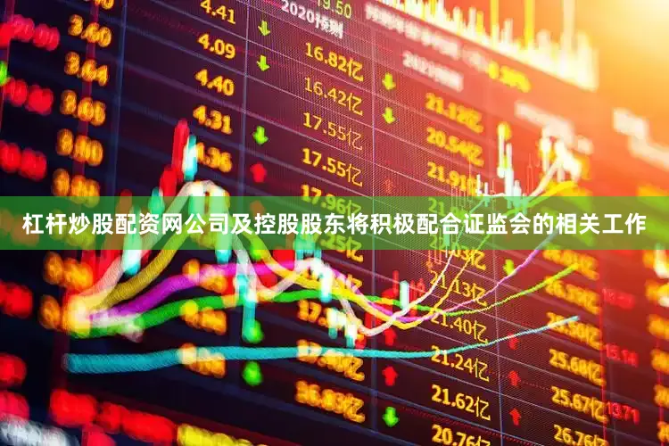 杠杆炒股配资网公司及控股股东将积极配合证监会的相关工作