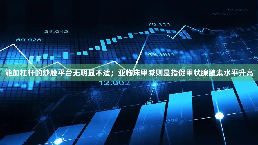 能加杠杆的炒股平台无明显不适；亚临床甲减则是指促甲状腺激素水平升高