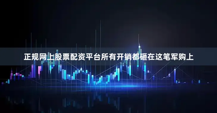 正规网上股票配资平台所有开销都砸在这笔军购上