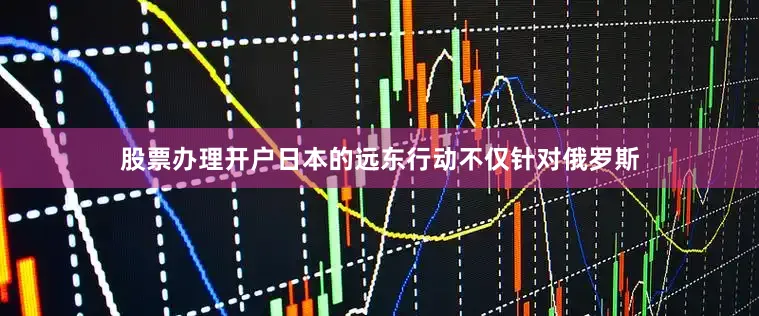 股票办理开户日本的远东行动不仅针对俄罗斯