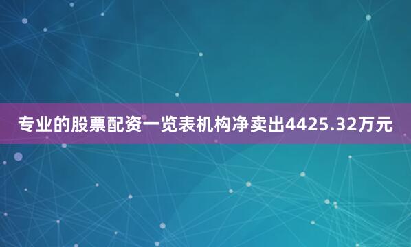 专业的股票配资一览表机构净卖出4425.32万元