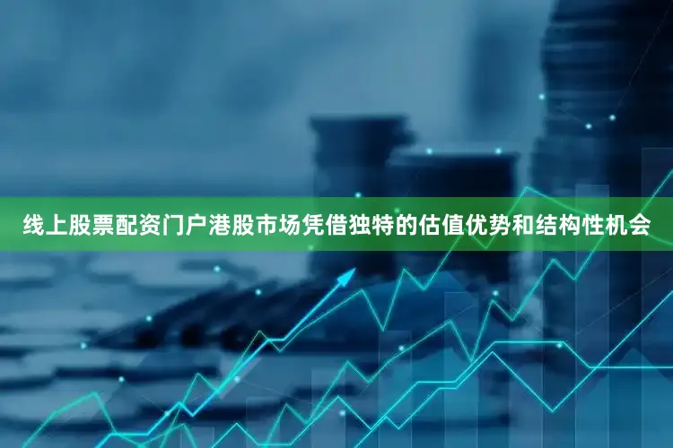 线上股票配资门户港股市场凭借独特的估值优势和结构性机会