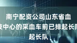 南宁配资公司山东省血液中心的采血车前已排起长队