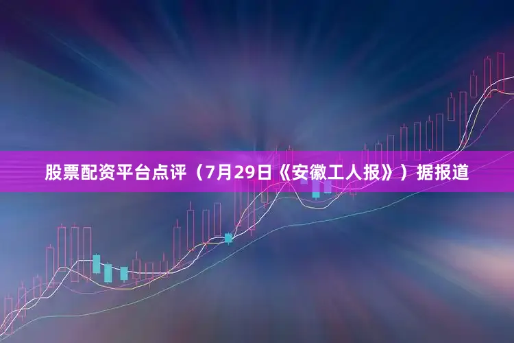 股票配资平台点评(7月29日《安徽工人报》)据报道