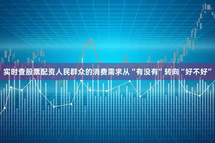 实时查股票配资人民群众的消费需求从“有没有”转向“好不好”